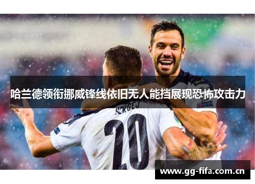 哈兰德领衔挪威锋线依旧无人能挡展现恐怖攻击力 哈兰德领衔挪威锋线依旧无人能挡展现恐怖攻击力