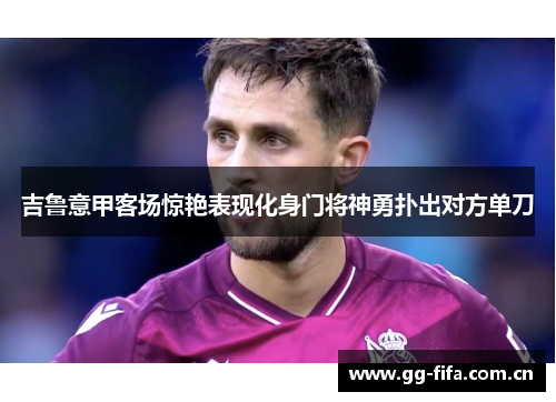 吉鲁意甲客场惊艳表现化身门将神勇扑出对方单刀